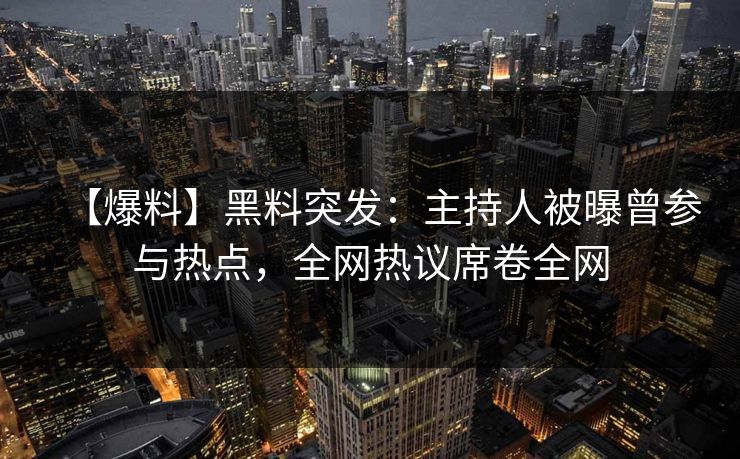 【爆料】黑料突发：主持人被曝曾参与热点，全网热议席卷全网