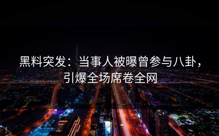 黑料突发：当事人被曝曾参与八卦，引爆全场席卷全网