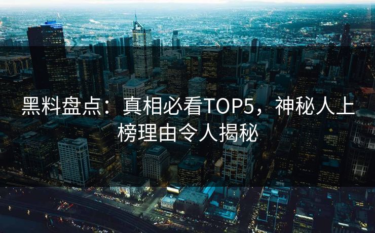 黑料盘点：真相必看TOP5，神秘人上榜理由令人揭秘