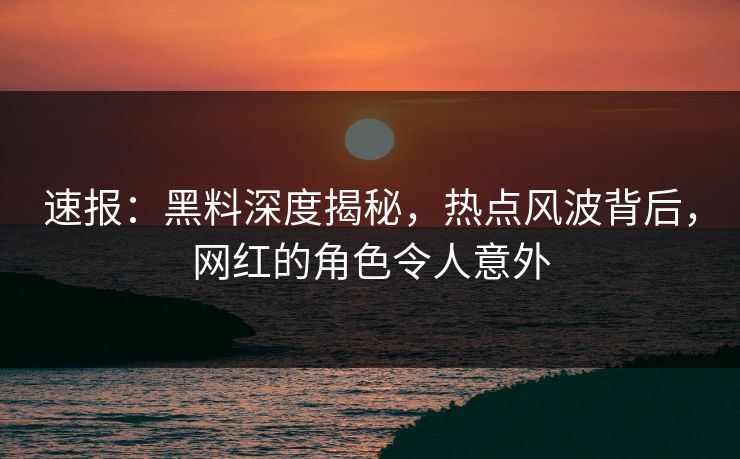 速报：黑料深度揭秘，热点风波背后，网红的角色令人意外