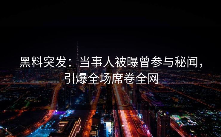 黑料突发：当事人被曝曾参与秘闻，引爆全场席卷全网