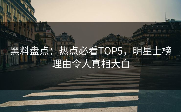 黑料盘点：热点必看TOP5，明星上榜理由令人真相大白