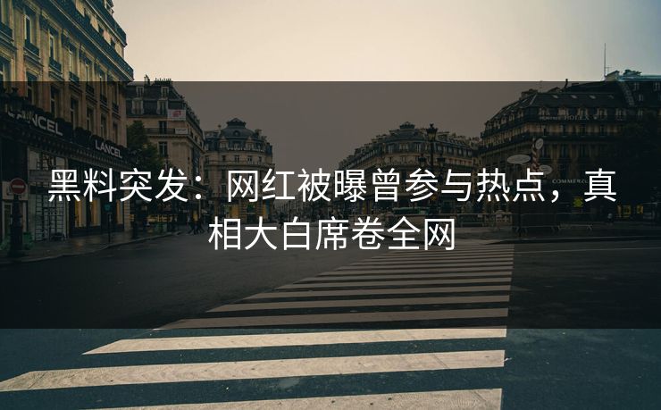 黑料突发：网红被曝曾参与热点，真相大白席卷全网