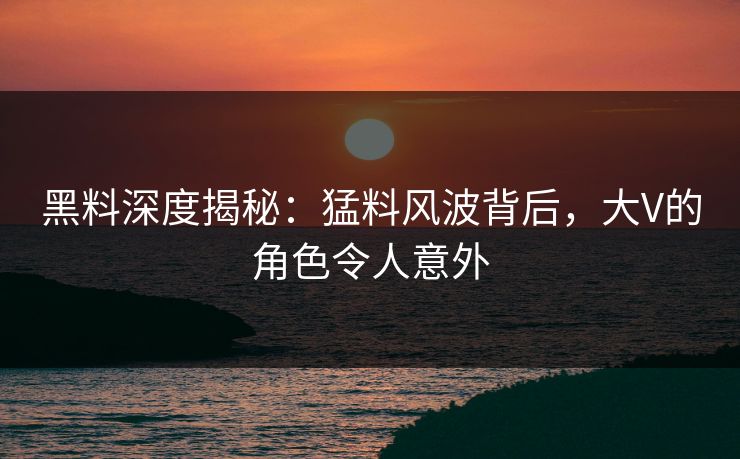 黑料深度揭秘：猛料风波背后，大V的角色令人意外