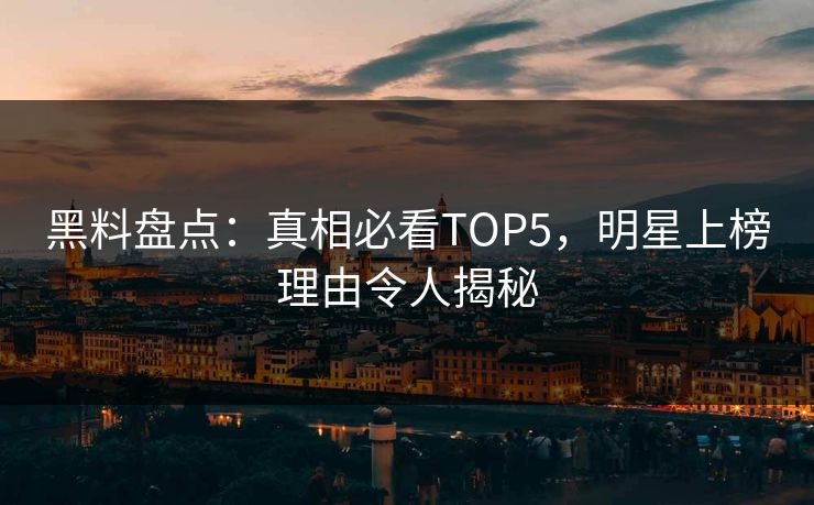 黑料盘点：真相必看TOP5，明星上榜理由令人揭秘