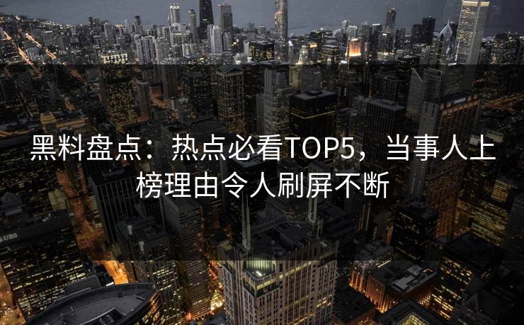 黑料盘点：热点必看TOP5，当事人上榜理由令人刷屏不断