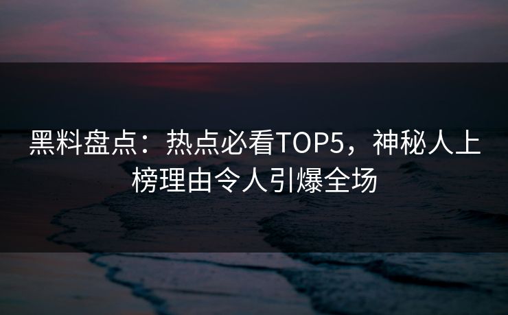 黑料盘点：热点必看TOP5，神秘人上榜理由令人引爆全场