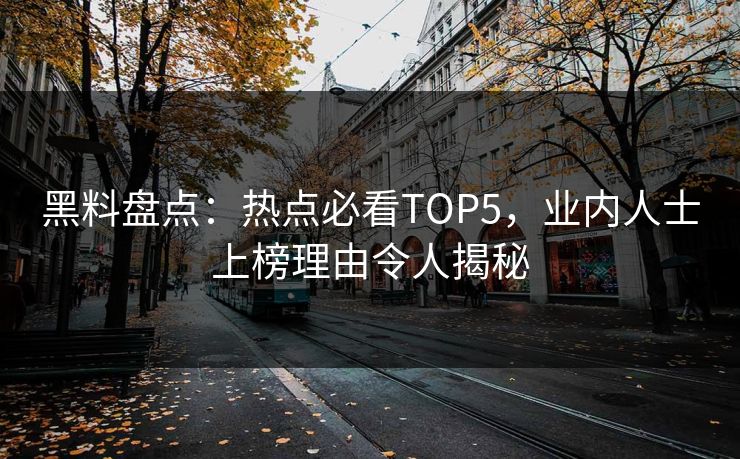 黑料盘点：热点必看TOP5，业内人士上榜理由令人揭秘  第1张