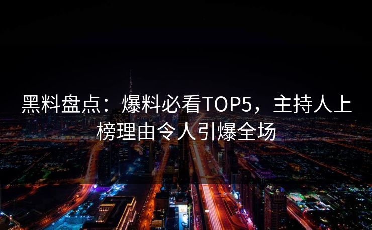 黑料盘点：爆料必看TOP5，主持人上榜理由令人引爆全场