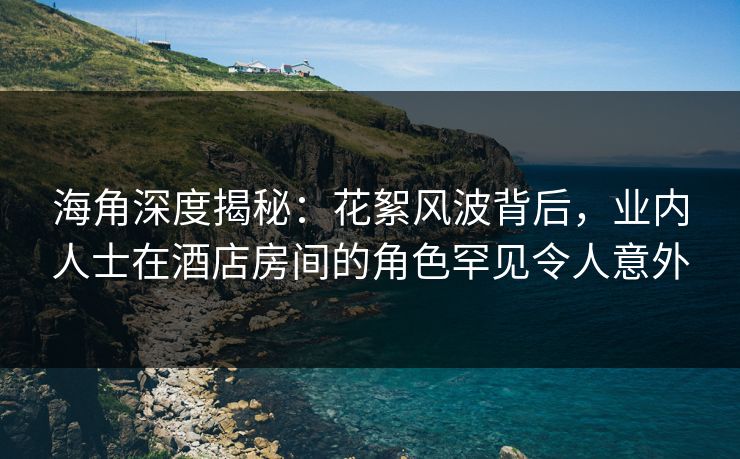 海角深度揭秘:花絮风波背后,业内人士在酒店房间的角色罕见令人意外 第1张 海角深度揭秘:花絮风波背后,业内人士在酒店房间的角色罕见令人意外 第1张