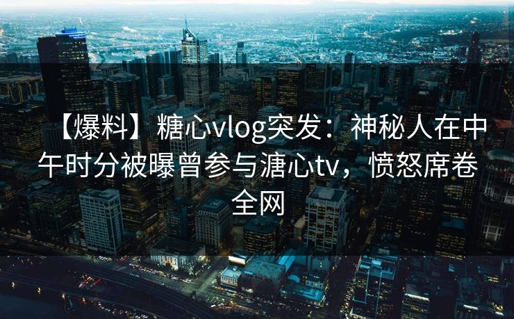 【爆料】糖心vlog突发:神秘人在中午时分被曝曾参与溏心tv,愤怒席卷全网 第2张 【爆料】糖心vlog突发:神秘人在中午时分被曝曾参与溏心tv,愤怒席卷全网 第2张
