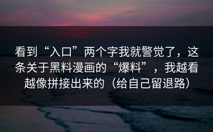 看到“入口”两个字我就警觉了，这条关于黑料漫画的“爆料”，我越看越像拼接出来的（给自己留退路）