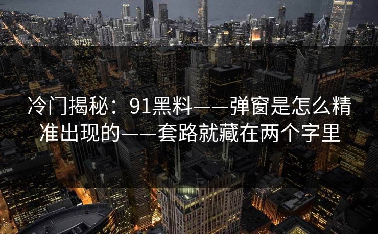 冷门揭秘：91黑料——弹窗是怎么精准出现的——套路就藏在两个字里