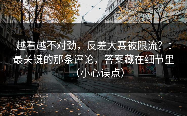 越看越不对劲，反差大赛被限流？：最关键的那条评论，答案藏在细节里（小心误点）