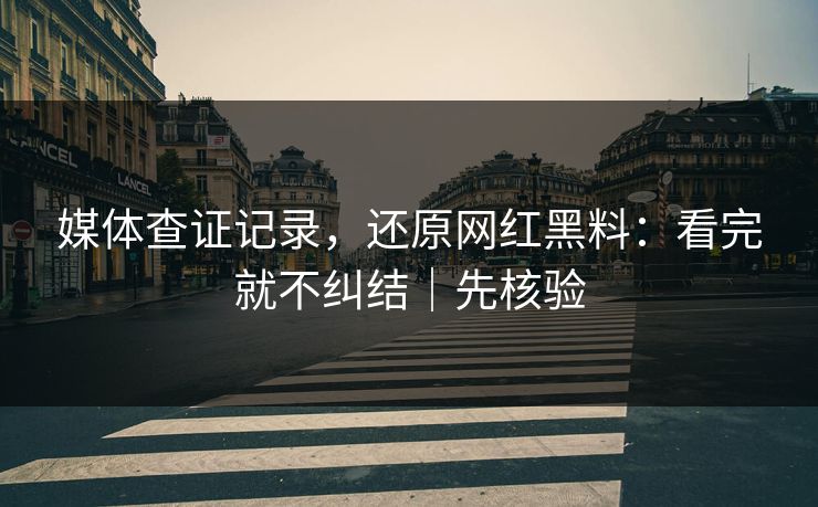 媒体查证记录，还原网红黑料：看完就不纠结｜先核验