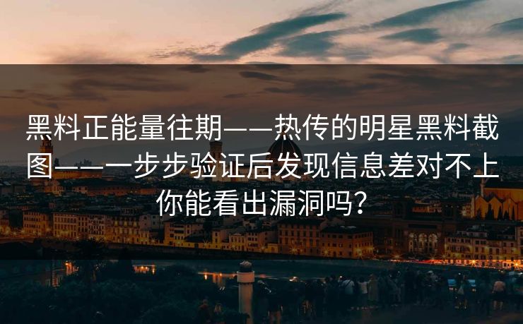黑料正能量往期——热传的明星黑料截图——一步步验证后发现信息差对不上你能看出漏洞吗？