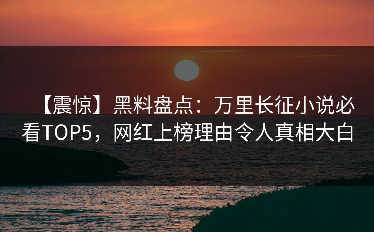 【震惊】黑料盘点：万里长征小说必看TOP5，网红上榜理由令人真相大白