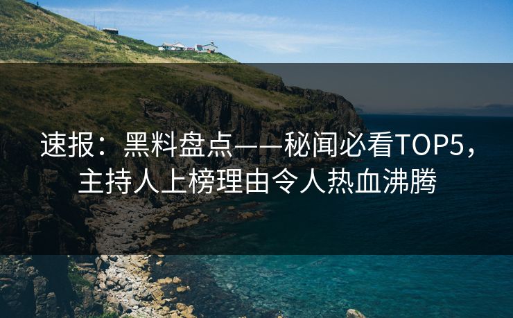 速报：黑料盘点——秘闻必看TOP5，主持人上榜理由令人热血沸腾