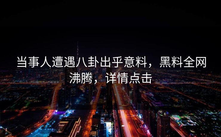 当事人遭遇八卦出乎意料，黑料全网沸腾，详情点击