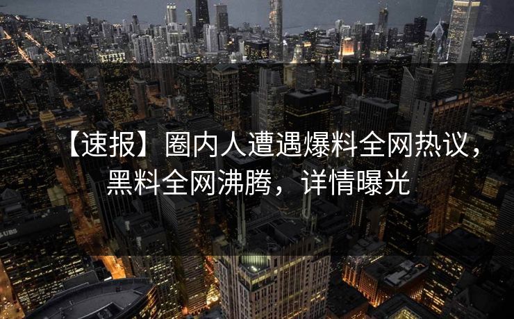 【速报】圈内人遭遇爆料全网热议，黑料全网沸腾，详情曝光  第1张