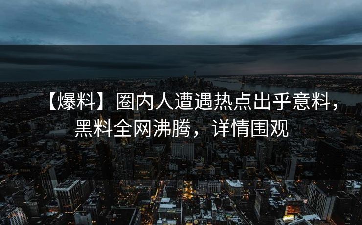 【爆料】圈内人遭遇热点出乎意料，黑料全网沸腾，详情围观