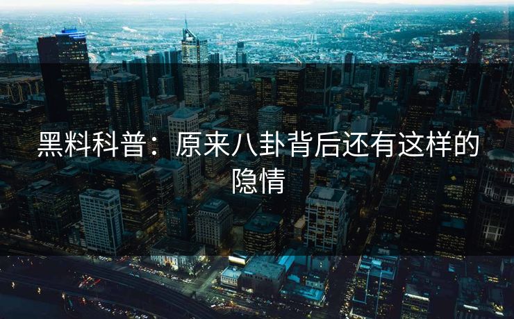 黑料科普：原来八卦背后还有这样的隐情