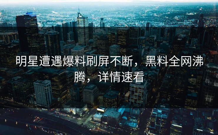 明星遭遇爆料刷屏不断，黑料全网沸腾，详情速看