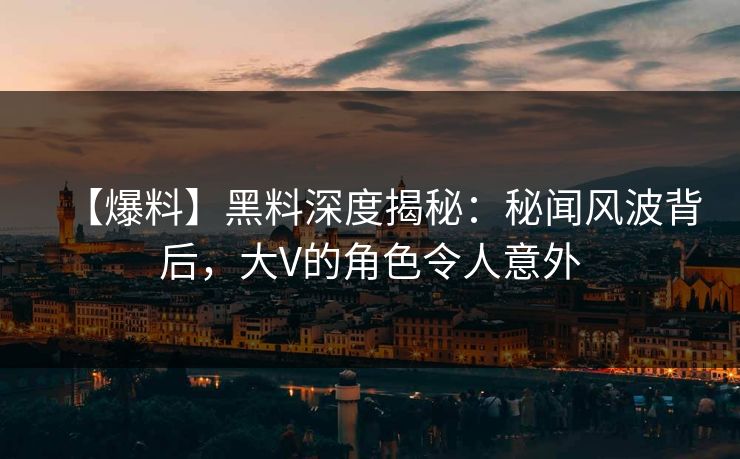 【爆料】黑料深度揭秘：秘闻风波背后，大V的角色令人意外