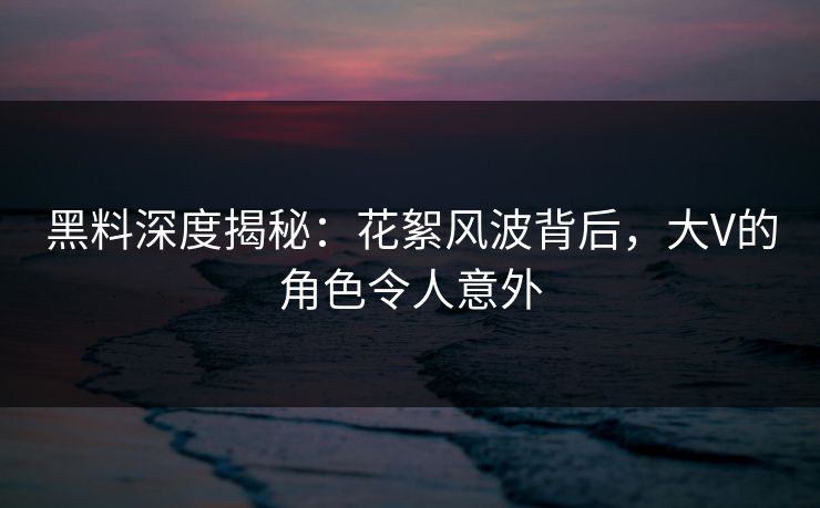 黑料深度揭秘：花絮风波背后，大V的角色令人意外