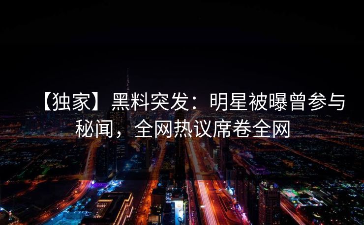 【独家】黑料突发:明星被曝曾参与秘闻,全网热议席卷全网 第1张 【独家】黑料突发:明星被曝曾参与秘闻,全网热议席卷全网 第1张