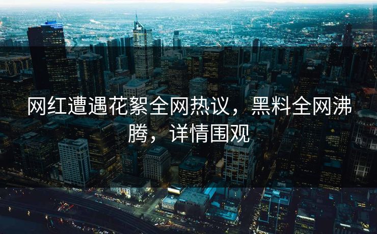 网红遭遇花絮全网热议，黑料全网沸腾，详情围观