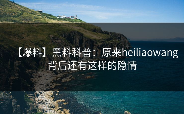 【爆料】黑料科普：原来heiliaowang背后还有这样的隐情
