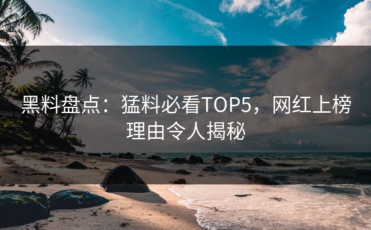 黑料盘点：猛料必看TOP5，网红上榜理由令人揭秘