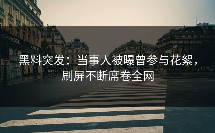 黑料突发：当事人被曝曾参与花絮，刷屏不断席卷全网