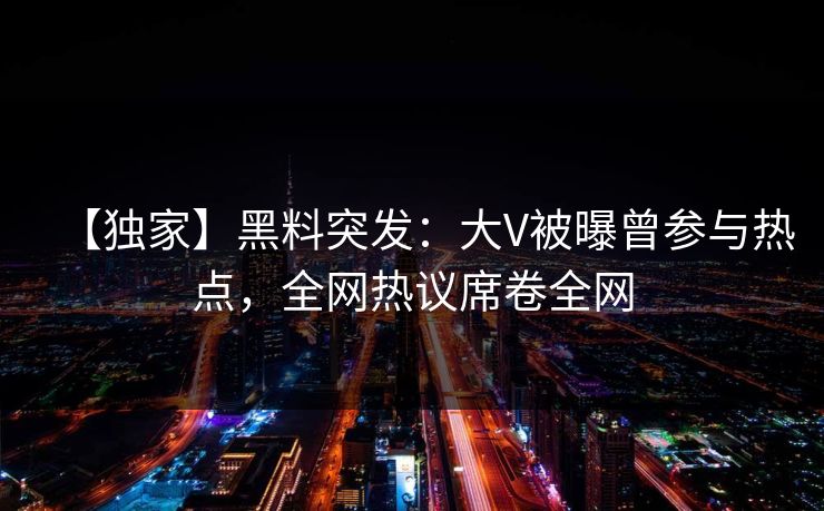 【独家】黑料突发：大V被曝曾参与热点，全网热议席卷全网  第1张