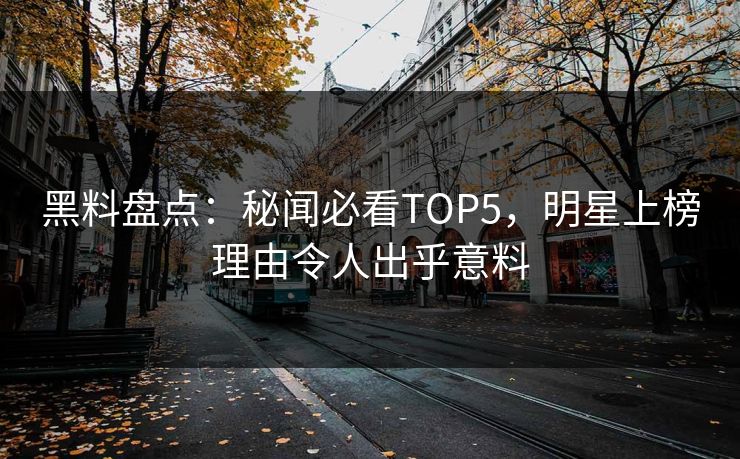 黑料盘点：秘闻必看TOP5，明星上榜理由令人出乎意料