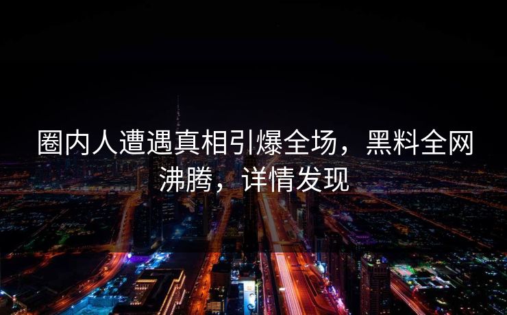 圈内人遭遇真相引爆全场，黑料全网沸腾，详情发现