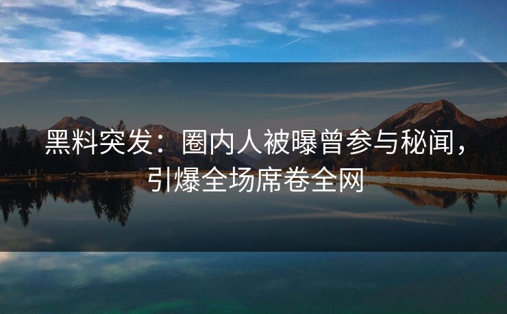 黑料突发：圈内人被曝曾参与秘闻，引爆全场席卷全网