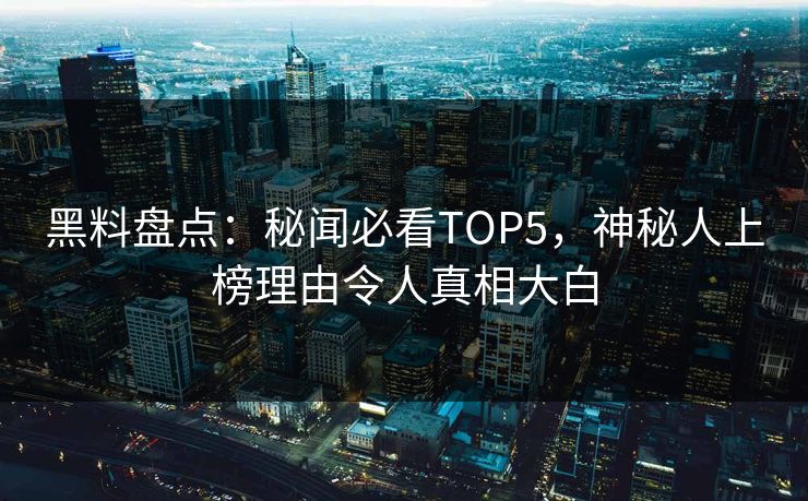 黑料盘点：秘闻必看TOP5，神秘人上榜理由令人真相大白