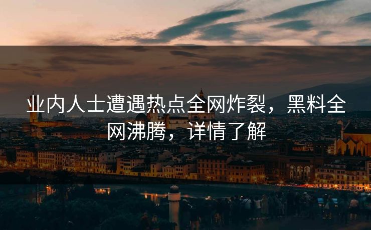 业内人士遭遇热点全网炸裂，黑料全网沸腾，详情了解