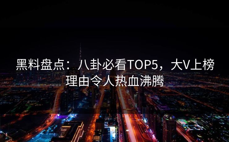 黑料盘点：八卦必看TOP5，大V上榜理由令人热血沸腾