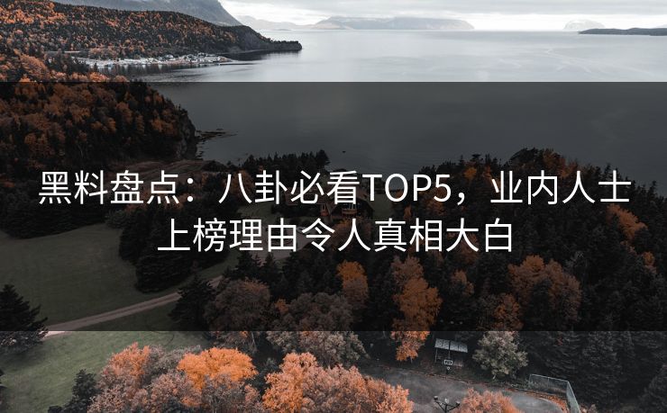 黑料盘点：八卦必看TOP5，业内人士上榜理由令人真相大白