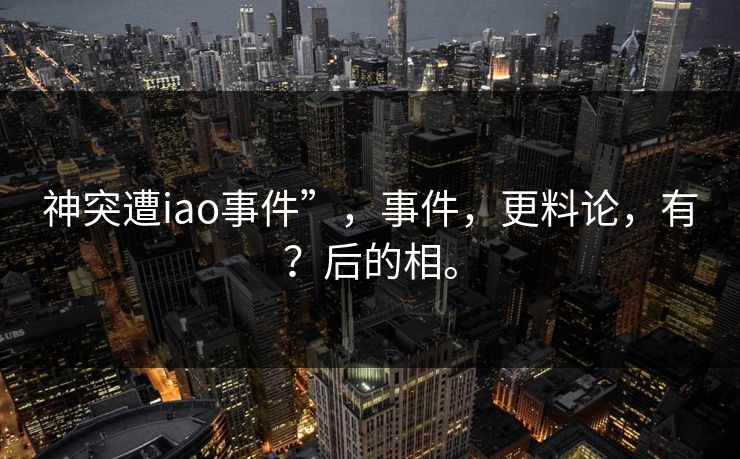 神突遭iao事件”,事件,更料论,有?后的相。 第1张 神突遭iao事件”,事件,更料论,有?后的相。 第1张