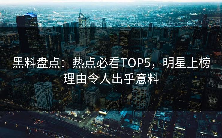 黑料盘点：热点必看TOP5，明星上榜理由令人出乎意料  第1张