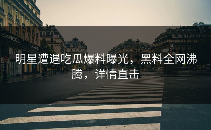 明星遭遇吃瓜爆料曝光，黑料全网沸腾，详情直击