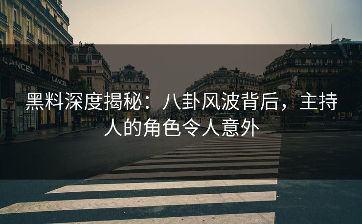 黑料深度揭秘：八卦风波背后，主持人的角色令人意外