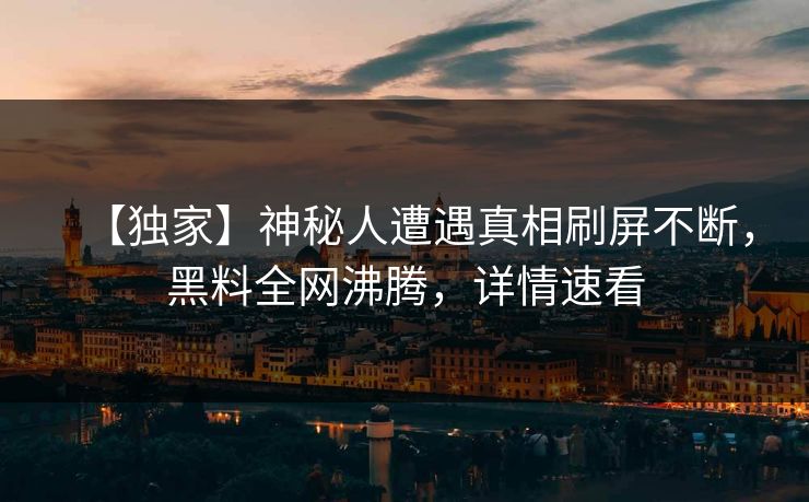 【独家】神秘人遭遇真相刷屏不断，黑料全网沸腾，详情速看