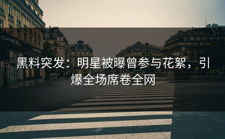 黑料突发：明星被曝曾参与花絮，引爆全场席卷全网