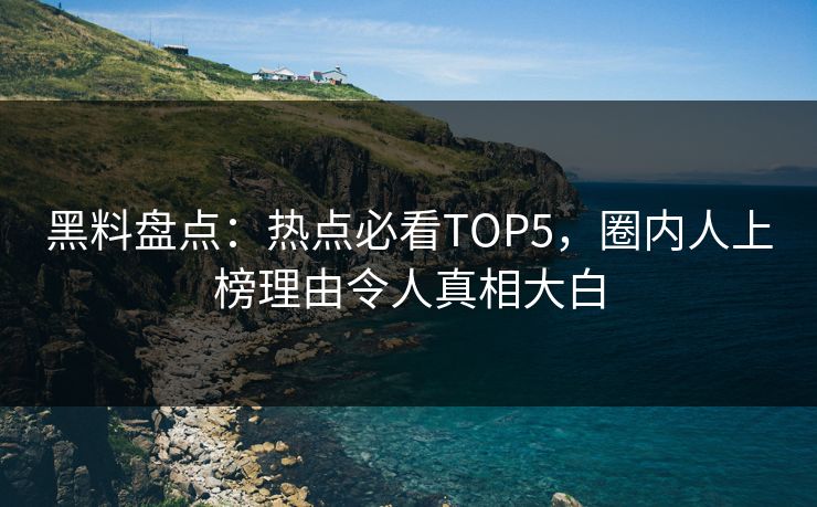 黑料盘点：热点必看TOP5，圈内人上榜理由令人真相大白