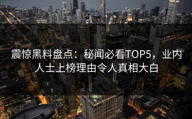 震惊黑料盘点：秘闻必看TOP5，业内人士上榜理由令人真相大白